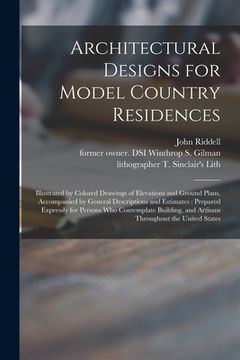 portada Architectural Designs for Model Country Residences: Illustrated by Colored Drawings of Elevations and Ground Plans, Accompanied by General Description