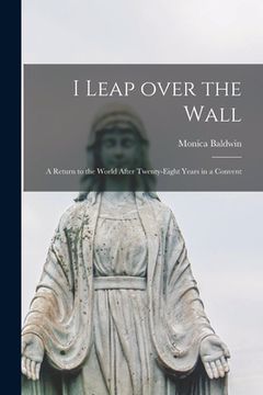 portada I Leap Over the Wall; a Return to the World After Twenty-eight Years in a Convent