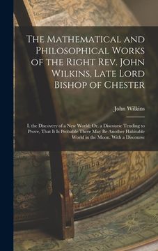 portada The Mathematical and Philosophical Works of the Right Rev. John Wilkins, Late Lord Bishop of Chester: I. the Discovery of a New World; Or, a Discourse (en Inglés)