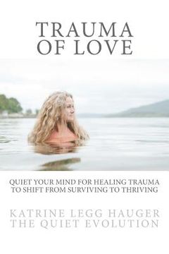 portada Trauma of Love: Quiet Your Mind For Healing Trauma To Shift From Surviving To Thriving