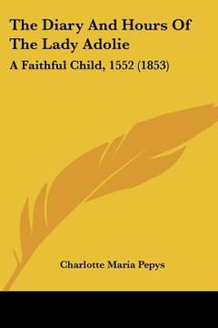 portada the diary and hours of the lady adolie: a faithful child, 1552 (1853) (en Inglés)
