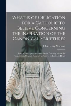 portada What is of Obligation for a Catholic to Believe Concerning the Inspiration of the Canonical Scriptures: Being a Postcript to an Article in the Februar (en Inglés)