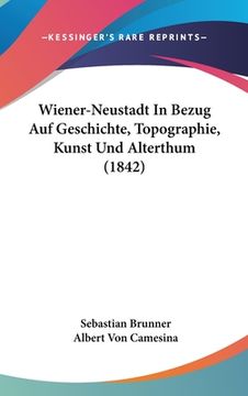 portada Wiener-Neustadt In Bezug Auf Geschichte, Topographie, Kunst Und Alterthum (1842) (in German)