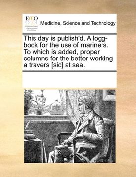 portada this day is publish'd. a logg-book for the use of mariners. to which is added, proper columns for the better working a travers [sic] at sea. (en Inglés)