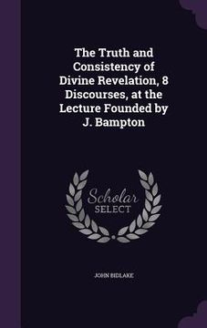 portada The Truth and Consistency of Divine Revelation, 8 Discourses, at the Lecture Founded by J. Bampton