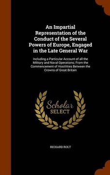 portada An Impartial Representation of the Conduct of the Several Powers of Europe, Engaged in the Late General War: Including a Particular Account of all the ... Between the Crowns of Great Britain