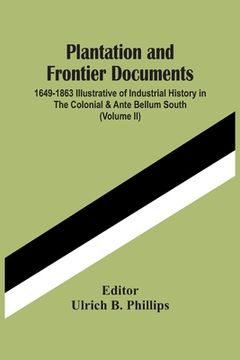 portada Plantation And Frontier Documents; 1649-1863 Illustrative Of Industrial History In The Colonial & Ante Bellum South (Volume Ii) (en Inglés)