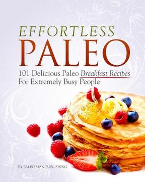 portada Effortless Paleo: 101 Delicious Paleo Diet Breakfast Recipes For Busy People (en Inglés)