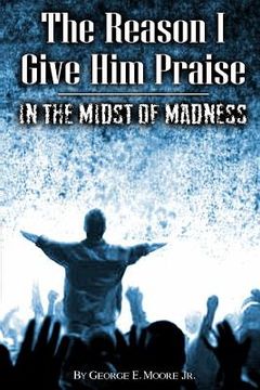 portada The Reason I Give Him Praise: In The Midst of Madness (en Inglés)