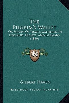 portada the pilgrim's wallet: or scraps of travel gathered in england, france, and germany (1869) (en Inglés)