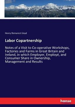 portada Labor Copartnership: Notes of a Visit to Co-operative Workshops, Factories and Farms in Great Britain and Ireland, in which Employer, Emplo (in English)