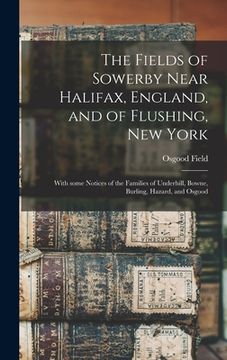 portada The Fields of Sowerby Near Halifax, England, and of Flushing, New York: With Some Notices of the Families of Underhill, Bowne, Burling, Hazard, and Os (en Inglés)