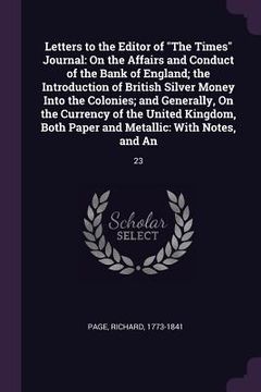 portada Letters to the Editor of "The Times" Journal: On the Affairs and Conduct of the Bank of England; the Introduction of British Silver Money Into the Col (en Inglés)