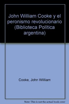 portada John Willian Cooke y el Peronismo Revolucionario. -- ( Biblioteca Politica Argentina; 99 )