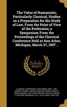 portada The Value of Humanistic, Particularly Classical, Studies as a Preparation for the Study of Law, From the Point of View of the Profession; a Symposium (en Inglés)