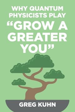 portada Why Quantum Physicists Play "Grow a Greater You": Learn How to Live the Most Truly Fulfilling Life Humanly Possible (en Inglés)