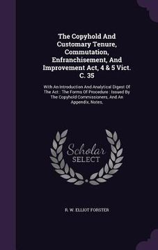 portada The Copyhold And Customary Tenure, Commutation, Enfranchisement, And Improvement Act, 4 & 5 Vict. C. 35: With An Introduction And Analytical Digest Of (en Inglés)