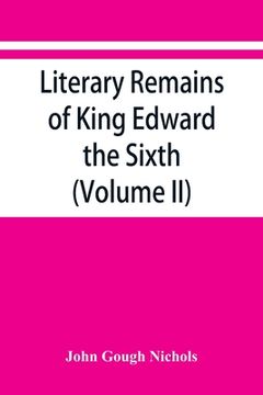 portada Literary remains of King Edward the Sixth. Edited from his autograph manuscripts, with historical notes and a biographical memoir (Volume II) (in English)