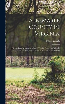portada Albemarle County in Virginia: Giving Some Account of What It Was by Nature, of What It Was Made by Man, and of Some of the Men Who Made It (en Inglés)