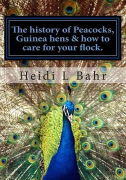 portada The history of Peacocks, Guinea Hens & how to care for your flock.: The history of Peacocks, Guinea Hens & how to care for your flock. (en Inglés)