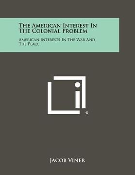 portada the american interest in the colonial problem: american interests in the war and the peace (en Inglés)