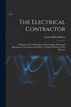 portada The Electrical Contractor: Principles of Cost-keeping and Estimating, Wiring and Illumination Calculations and Other Technical Problems of the Bu (en Inglés)