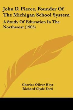 portada john d. pierce, founder of the michigan school system: a study of education in the northwest (1905) (en Inglés)