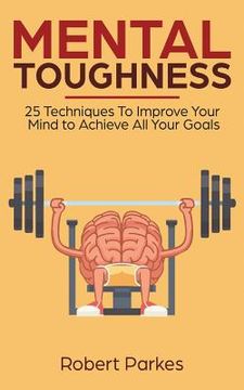 portada Mental Toughness: 25 Techniques to Improve Your Mind to Achieve All Your Goals (Mental Toughness Series Book 1) (Mental Training, Self D (en Inglés)