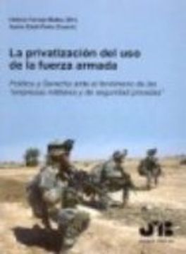 Privatizacion Del Uso De La Fuerza Armada. Politica Y Derecho Ante El Fenomeno De Las Empresas Militares, La