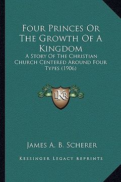 portada four princes or the growth of a kingdom: a story of the christian church centered around four types (a story of the christian church centered around f (en Inglés)