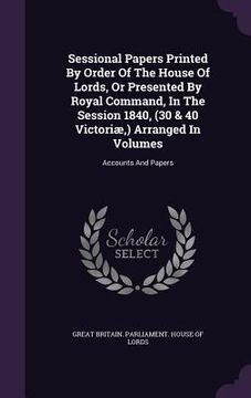 portada Sessional Papers Printed By Order Of The House Of Lords, Or Presented By Royal Command, In The Session 1840, (30 & 40 Victoriæ, ) Arranged In Volumes: (en Inglés)