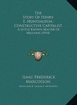 portada the story of henry e. huntington, constructive capitalist the story of henry e. huntington, constructive capitalist: a little known master of millions (in English)