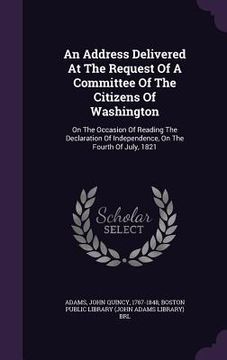 portada An Address Delivered At The Request Of A Committee Of The Citizens Of Washington: On The Occasion Of Reading The Declaration Of Independence, On The F (en Inglés)