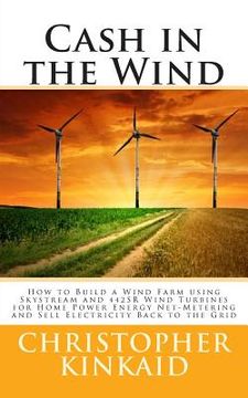 portada Cash in the Wind: How to Build a Wind Farm using Skystream and 442SR Wind Turbines for Home Power Energy Net-Metering and Sell Electrici (en Inglés)