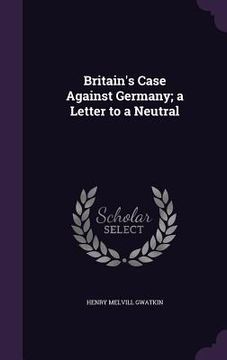 portada Britain's Case Against Germany; a Letter to a Neutral (en Inglés)