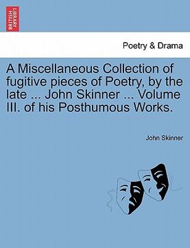 portada a miscellaneous collection of fugitive pieces of poetry, by the late ... john skinner ... volume iii. of his posthumous works. (en Inglés)