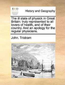 portada the ill state of physick in great britain: truly represented to all lovers of health, and of their country. and an apology for the regular physicians. (en Inglés)