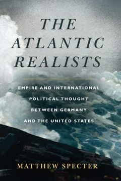 portada The Atlantic Realists: Empireand International Political Thought Between Germany and the United States (en Inglés)