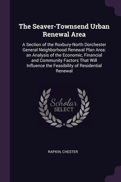 portada The Seaver-Townsend Urban Renewal Area: A Section of the Roxbury-North Dorchester General Neighborhood Renewal Plan Area: an Analysis of the Economic, (en Inglés)