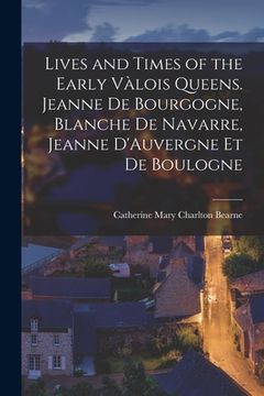 portada Lives and Times of the Early Vàlois Queens. Jeanne de Bourgogne, Blanche de Navarre, Jeanne D'Auvergne et de Boulogne (en Inglés)