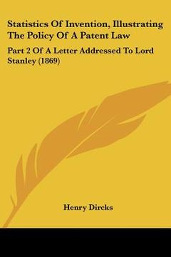 portada statistics of invention, illustrating the policy of a patent law: part 2 of a letter addressed to lord stanley (1869) (en Inglés)