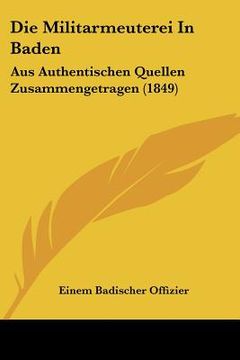 portada Die Militarmeuterei In Baden: Aus Authentischen Quellen Zusammengetragen (1849) (en Alemán)