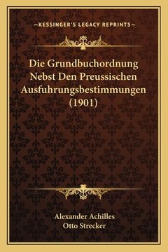 portada Die Grundbuchordnung Nebst Den Preussischen Ausfuhrungsbestimmungen (1901) (en Alemán)