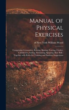 portada Manual of Physical Exercises: Comprising Gymnastics, Rowing, Skating, Fencing, Cricket, Calisthenics, Sailing, Swimming, Sparring, Base Ball: Togeth