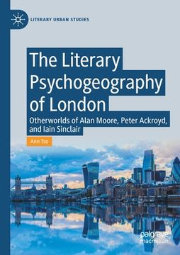 portada The Literary Psychogeography of London: Otherworlds of Alan Moore, Peter Ackroyd, and Iain Sinclair