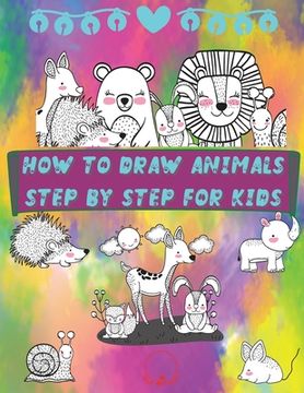 portada How to Draw Animals Step by Step for Kids: Fun and Simple Step-By-Step Guide to Drawing Cute Animals for Boys, Girls, Kindergarten, Toddlers, Preschoo (en Inglés)