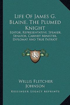 portada life of james g. blaine, the plumed knight: editor, representative, speaker, senator, cabinet minister, diplomat and true patriot (en Inglés)