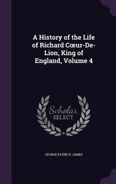 portada A History of the Life of Richard Coeur-De-Lion, King of England, Volume 4 (en Inglés)