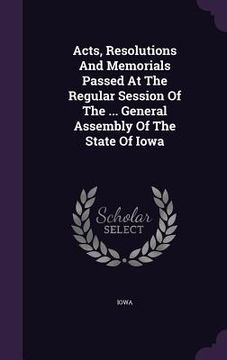 portada Acts, Resolutions And Memorials Passed At The Regular Session Of The ... General Assembly Of The State Of Iowa (en Inglés)