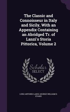 portada The Classic and Connoisseur in Italy and Sicily, With an Appendix Containing an Abridged Tr. of Lanzi's Storia Pittorica, Volume 2 (en Inglés)